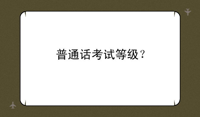 普通话考试等级？