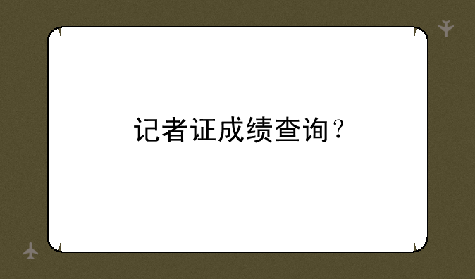 记者证成绩查询？