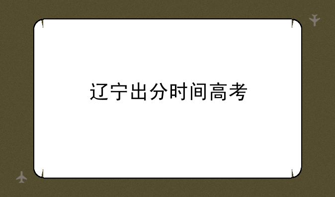 辽宁出分时间高考
