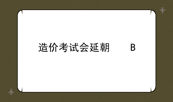 造价考试会延期吗