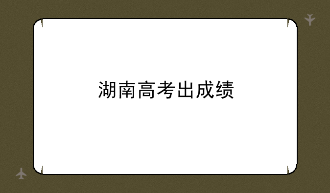 湖南高考出成绩