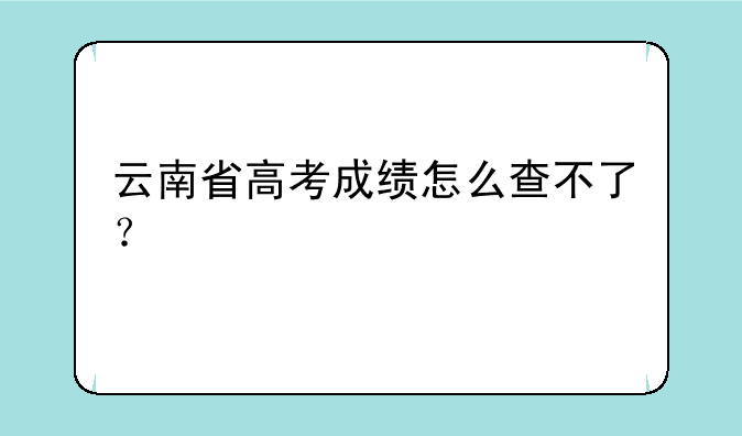 云南省高考成绩怎么查不了？