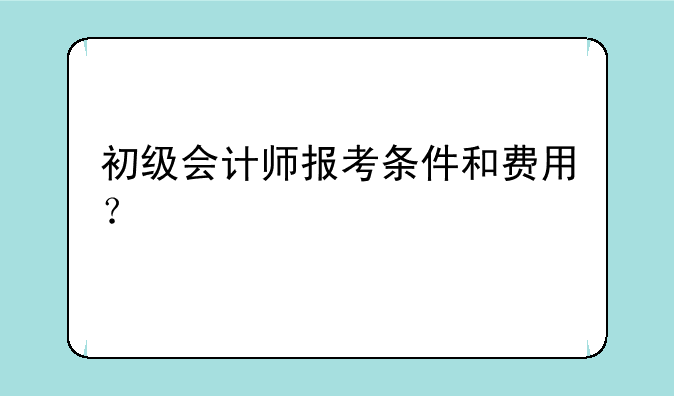 初级会计师报考条件和费用？