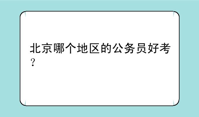 北京哪个地区的公务员好考？