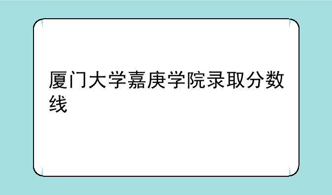 厦门大学嘉庚学院录取分数线