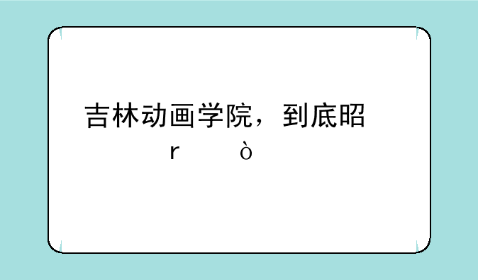 吉林动画学院，到底是几本？