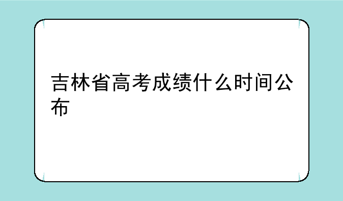吉林省高考成绩什么时间公布