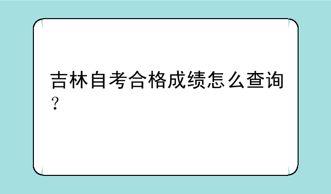 吉林自考合格成绩怎么查询？