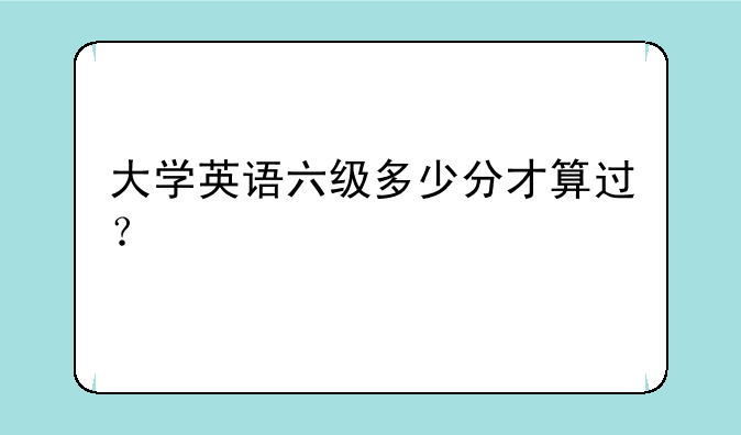 大学英语六级多少分才算过？