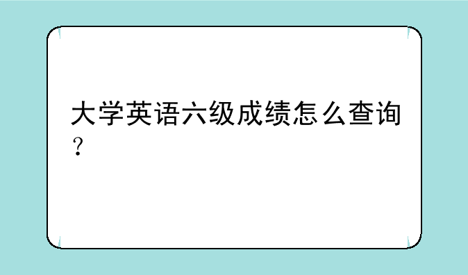 大学英语六级成绩怎么查询？