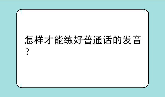 怎样才能练好普通话的发音？
