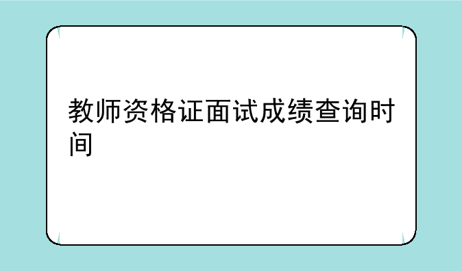 教师资格证面试成绩查询时间