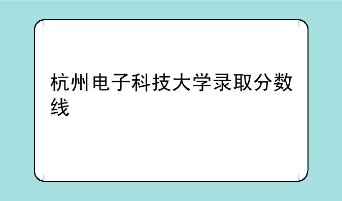 杭州电子科技大学录取分数线
