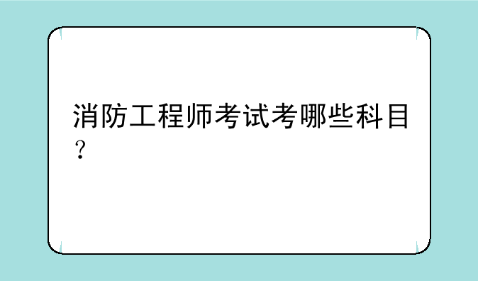 消防工程师考试考哪些科目？