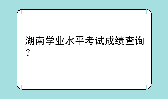湖南学业水平考试成绩查询？