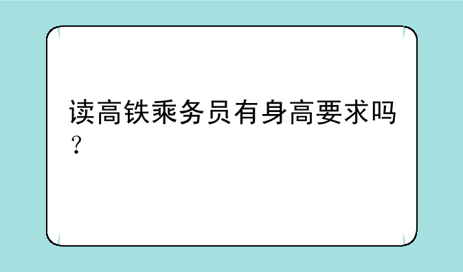 读高铁乘务员有身高要求吗？
