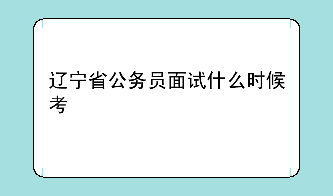 辽宁省公务员面试什么时候考