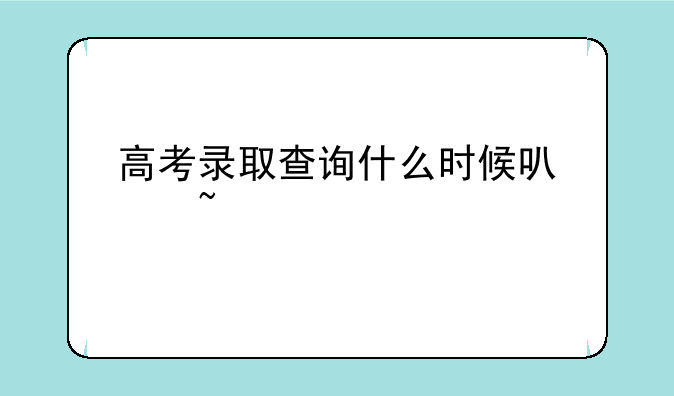 高考录取查询什么时候可以查