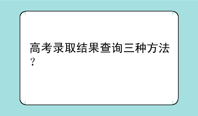 高考录取结果查询三种方法？