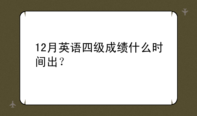 12月英语四级成绩什么时间出？