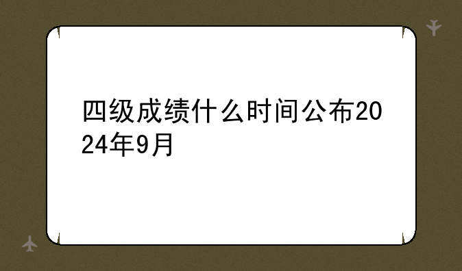 四级成绩什么时间公布2024年9月