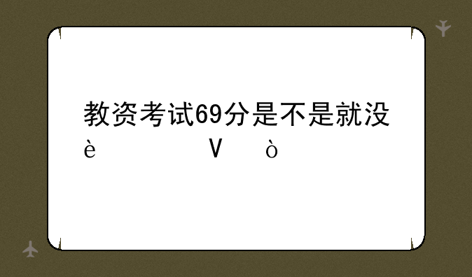 教资考试69分是不是就没过啊！