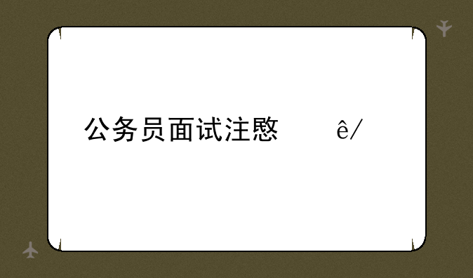 公务员面试注意事项