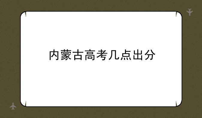 内蒙古高考几点出分