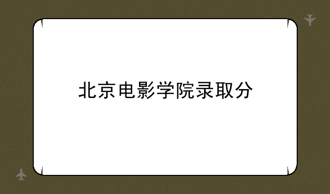 北京电影学院录取分