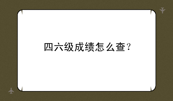 四六级成绩怎么查？