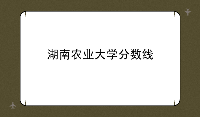 湖南农业大学分数线