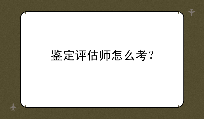 鉴定评估师怎么考？