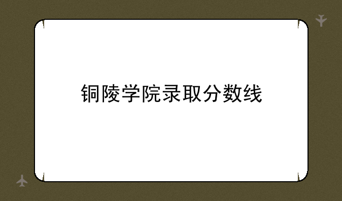 铜陵学院录取分数线