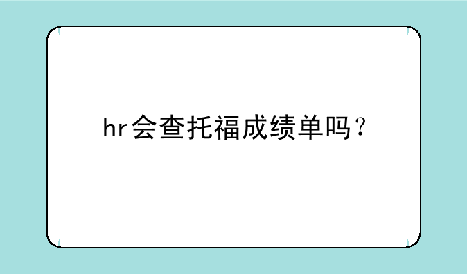 hr会查托福成绩单吗？