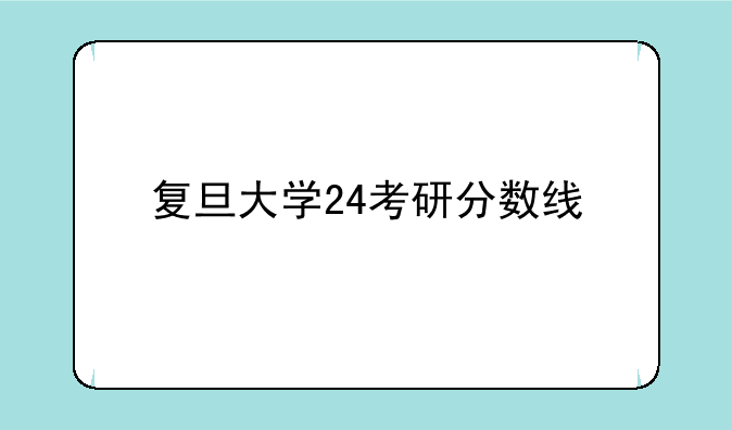 复旦大学24考研分数线