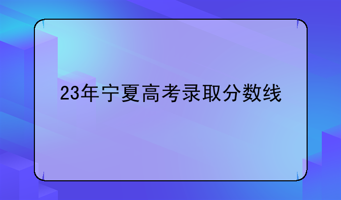 23年宁夏高考录取分数线