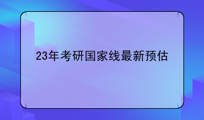 23年考研国家线最新预估