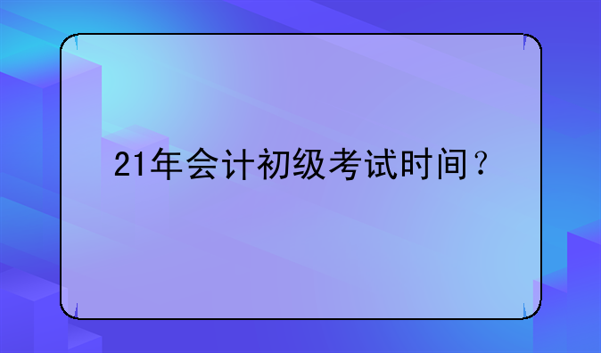21年会计初级考试时间？