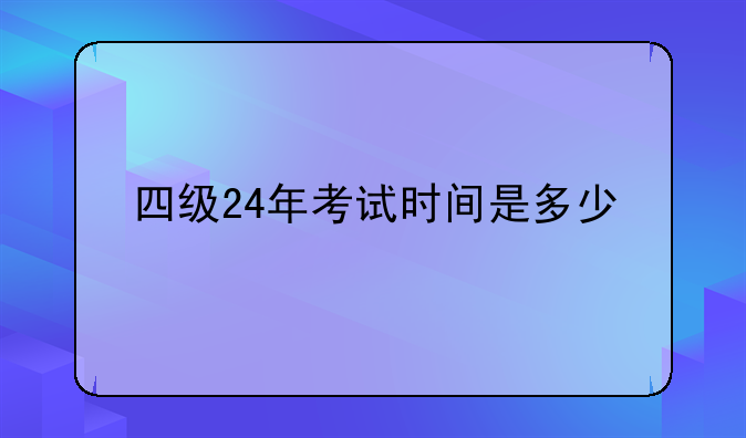 四级24年考试时间是多少