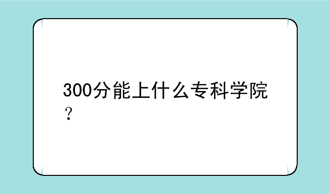 300分能上什么专科学院？