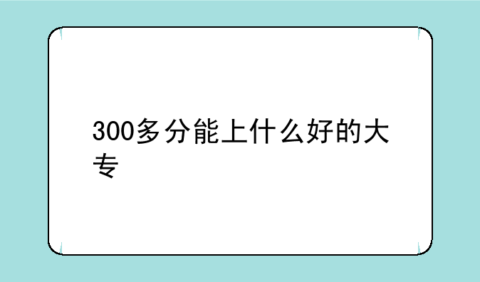 300多分能上什么好的大专