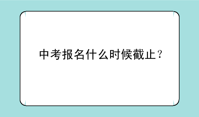 中考报名什么时候截止？