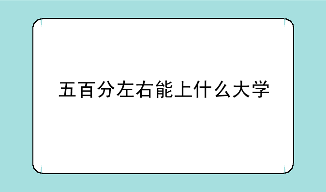 五百分左右能上什么大学