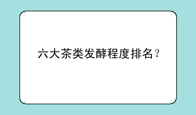 六大茶类发酵程度排名？