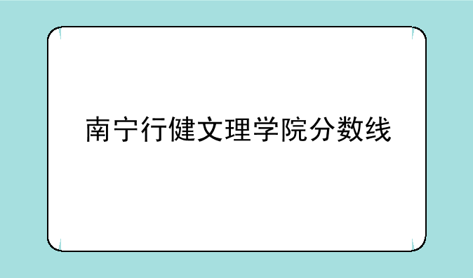南宁行健文理学院分数线