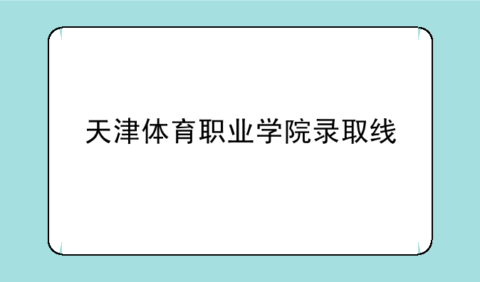 天津体育职业学院录取线