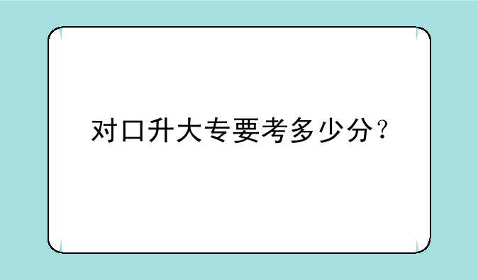 对口升大专要考多少分？