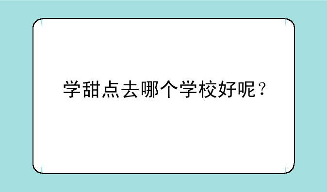 学甜点去哪个学校好呢？