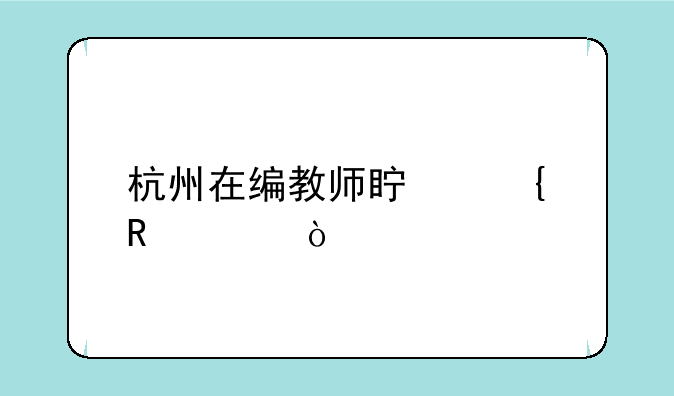 杭州在编教师真实收入？