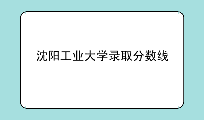 沈阳工业大学录取分数线